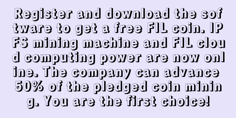Register and download the software to get a free FIL coin. IPFS mining machine and FIL cloud computing power are now online. The company can advance 50% of the pledged coin mining. You are the first choice!
