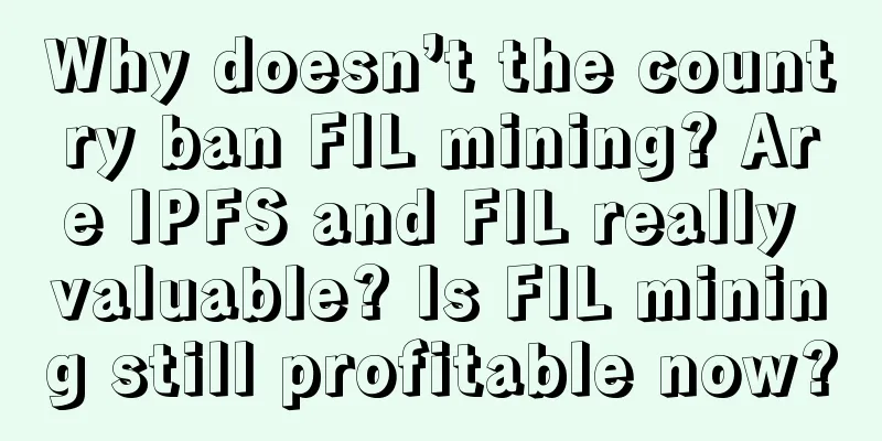 Why doesn’t the country ban FIL mining? Are IPFS and FIL really valuable? Is FIL mining still profitable now?