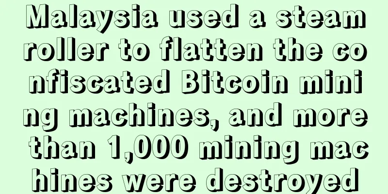 Malaysia used a steamroller to flatten the confiscated Bitcoin mining machines, and more than 1,000 mining machines were destroyed