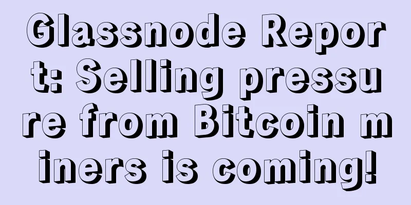 Glassnode Report: Selling pressure from Bitcoin miners is coming!