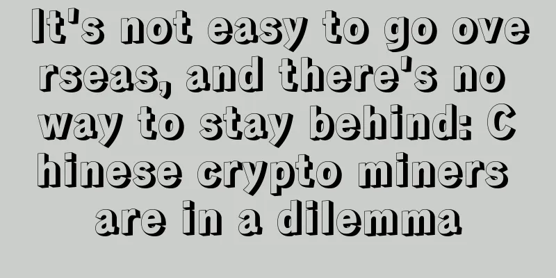 It's not easy to go overseas, and there's no way to stay behind: Chinese crypto miners are in a dilemma