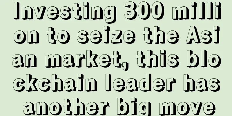 Investing 300 million to seize the Asian market, this blockchain leader has another big move