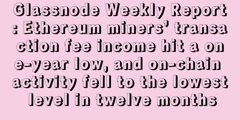 Glassnode Weekly Report: Ethereum miners’ transaction fee income hit a one-year low, and on-chain activity fell to the lowest level in twelve months