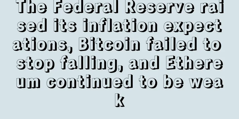 The Federal Reserve raised its inflation expectations, Bitcoin failed to stop falling, and Ethereum continued to be weak