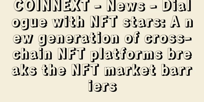 COINNEXT - News - Dialogue with NFT stars: A new generation of cross-chain NFT platforms breaks the NFT market barriers