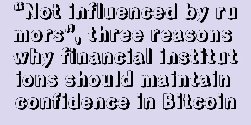 “Not influenced by rumors”, three reasons why financial institutions should maintain confidence in Bitcoin