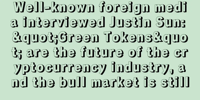Well-known foreign media interviewed Justin Sun: "Green Tokens" are the future of the cryptocurrency industry, and the bull market is still