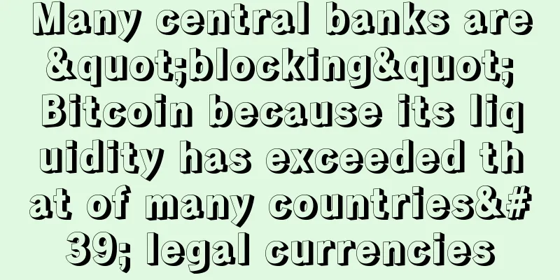 Many central banks are "blocking" Bitcoin because its liquidity has exceeded that of many countries' legal currencies