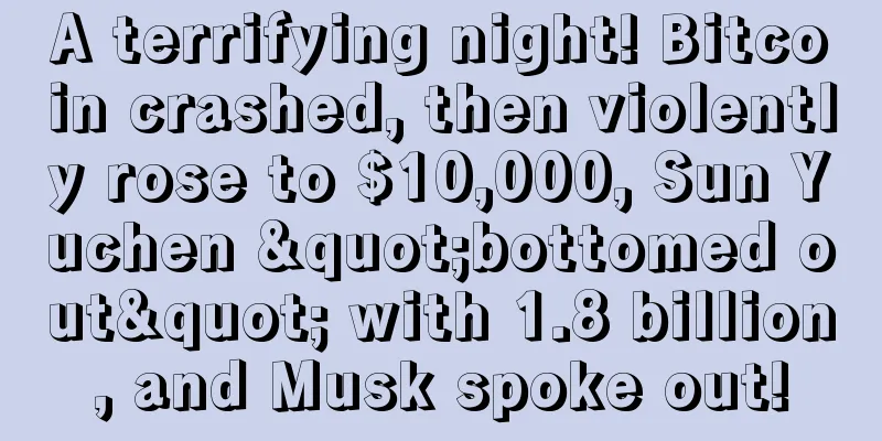 A terrifying night! Bitcoin crashed, then violently rose to $10,000, Sun Yuchen "bottomed out" with 1.8 billion, and Musk spoke out!
