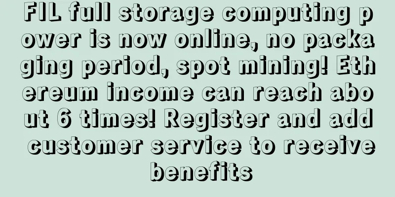 FIL full storage computing power is now online, no packaging period, spot mining! Ethereum income can reach about 6 times! Register and add customer service to receive benefits