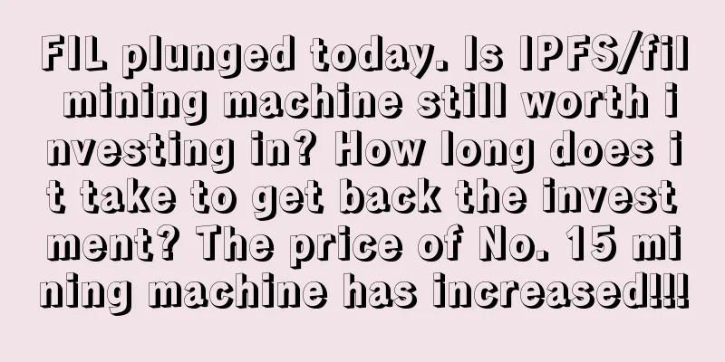 FIL plunged today. Is IPFS/fil mining machine still worth investing in? How long does it take to get back the investment? The price of No. 15 mining machine has increased!!!