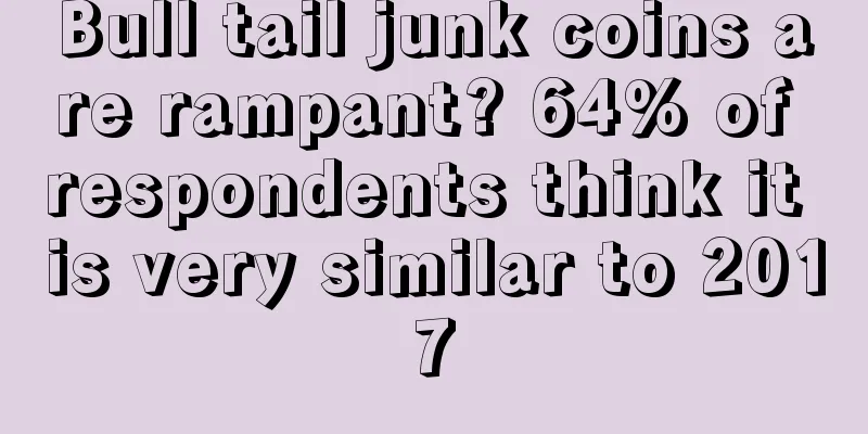 Bull tail junk coins are rampant? 64% of respondents think it is very similar to 2017