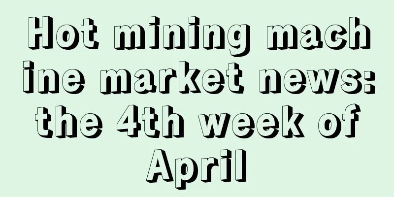 Hot mining machine market news: the 4th week of April