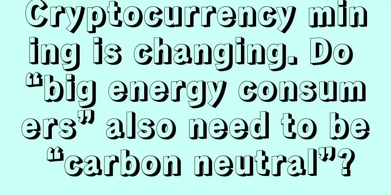 Cryptocurrency mining is changing. Do “big energy consumers” also need to be “carbon neutral”?