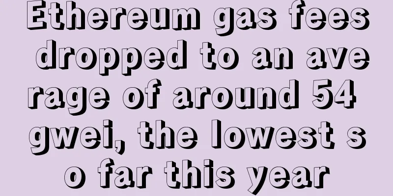 Ethereum gas fees dropped to an average of around 54 gwei, the lowest so far this year