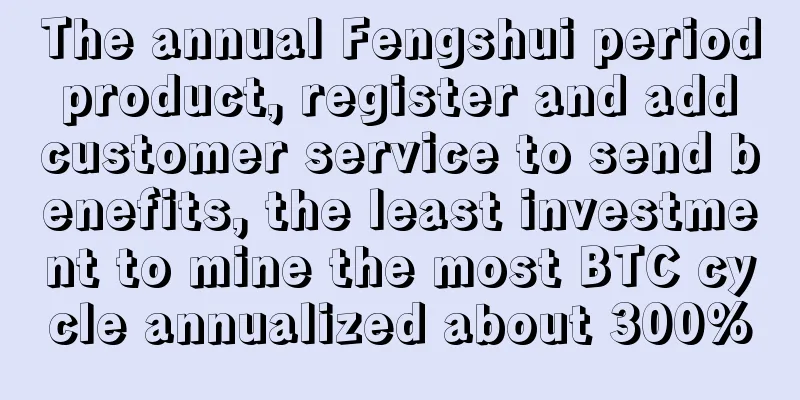 The annual Fengshui period product, register and add customer service to send benefits, the least investment to mine the most BTC cycle annualized about 300%
