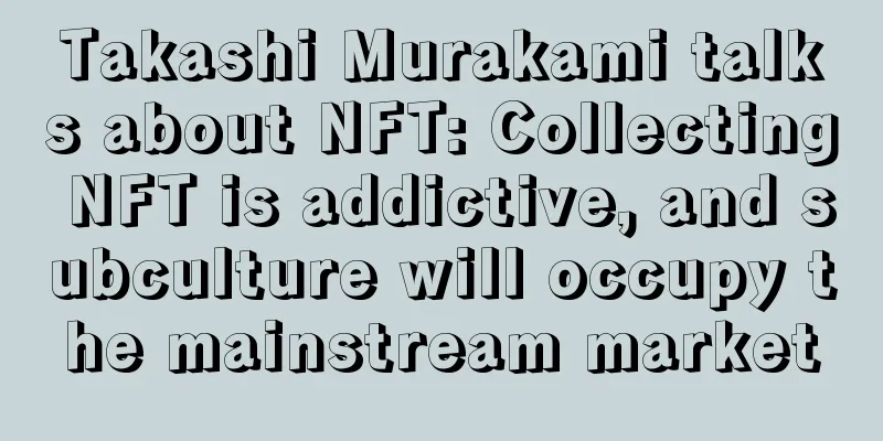 Takashi Murakami talks about NFT: Collecting NFT is addictive, and subculture will occupy the mainstream market