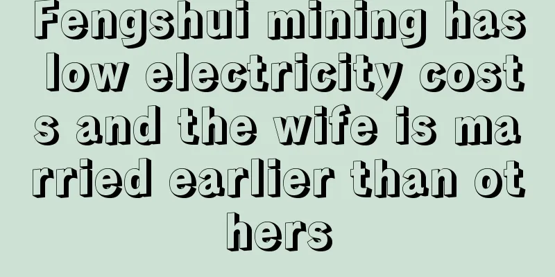 Fengshui mining has low electricity costs and the wife is married earlier than others