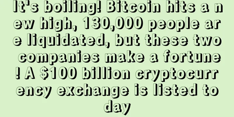 It's boiling! Bitcoin hits a new high, 130,000 people are liquidated, but these two companies make a fortune! A $100 billion cryptocurrency exchange is listed today