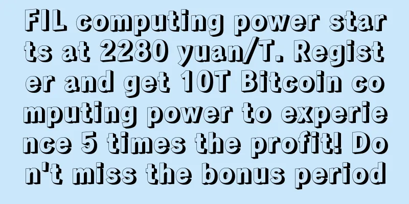 FIL computing power starts at 2280 yuan/T. Register and get 10T Bitcoin computing power to experience 5 times the profit! Don't miss the bonus period
