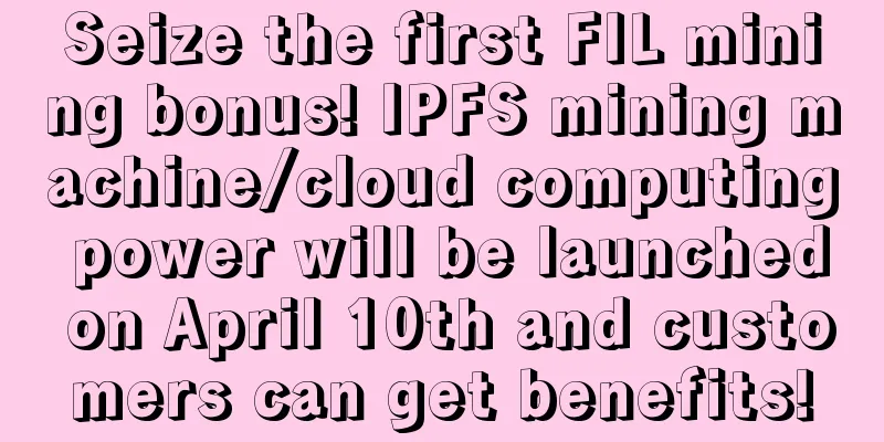 Seize the first FIL mining bonus! IPFS mining machine/cloud computing power will be launched on April 10th and customers can get benefits!