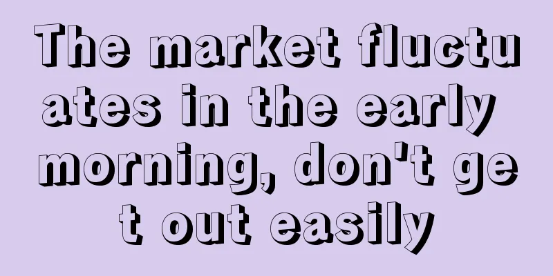 The market fluctuates in the early morning, don't get out easily