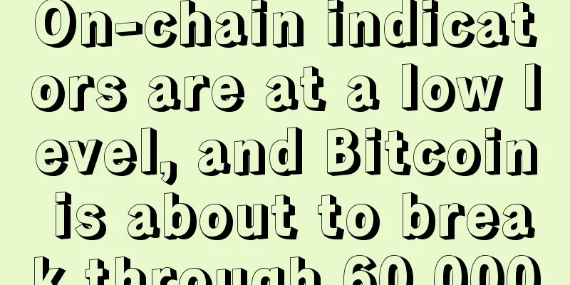 On-chain indicators are at a low level, and Bitcoin is about to break through 60,000