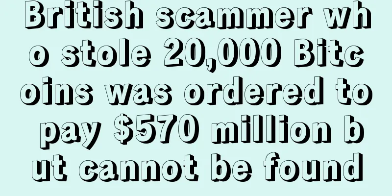 British scammer who stole 20,000 Bitcoins was ordered to pay $570 million but cannot be found