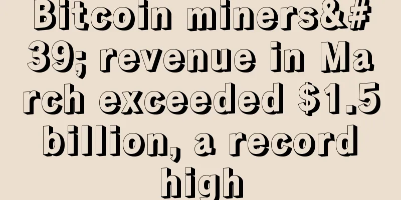 Bitcoin miners' revenue in March exceeded $1.5 billion, a record high