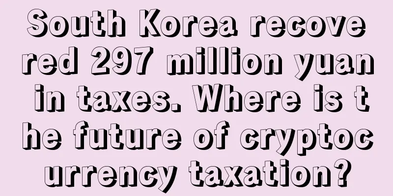 South Korea recovered 297 million yuan in taxes. Where is the future of cryptocurrency taxation?