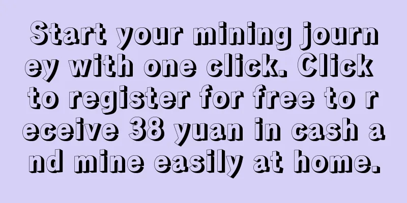 Start your mining journey with one click. Click to register for free to receive 38 yuan in cash and mine easily at home.