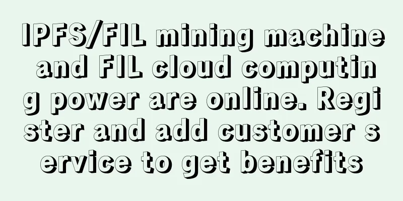 IPFS/FIL mining machine and FIL cloud computing power are online. Register and add customer service to get benefits