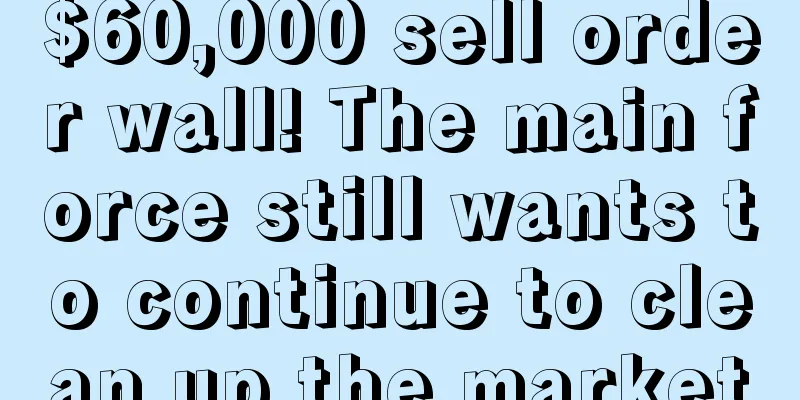 $60,000 sell order wall! The main force still wants to continue to clean up the market
