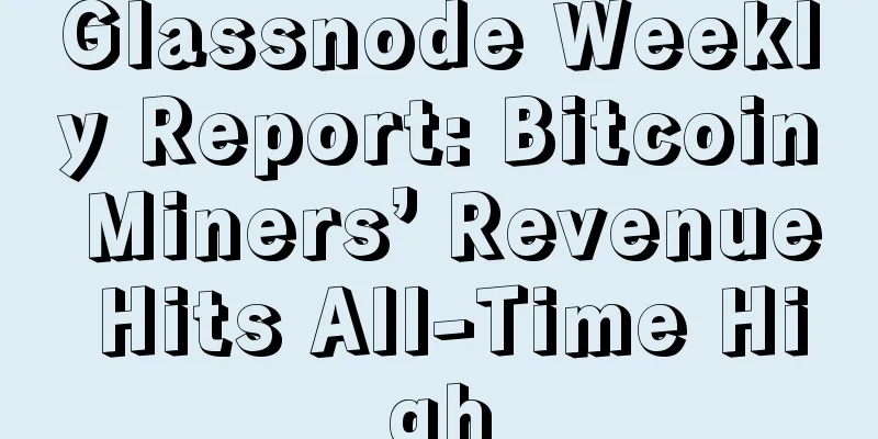 Glassnode Weekly Report: Bitcoin Miners’ Revenue Hits All-Time High