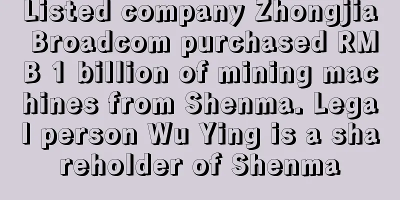 Listed company Zhongjia Broadcom purchased RMB 1 billion of mining machines from Shenma. Legal person Wu Ying is a shareholder of Shenma