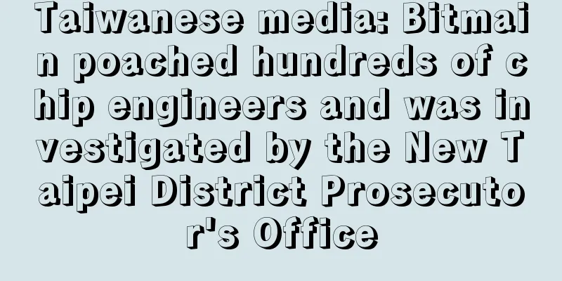Taiwanese media: Bitmain poached hundreds of chip engineers and was investigated by the New Taipei District Prosecutor's Office