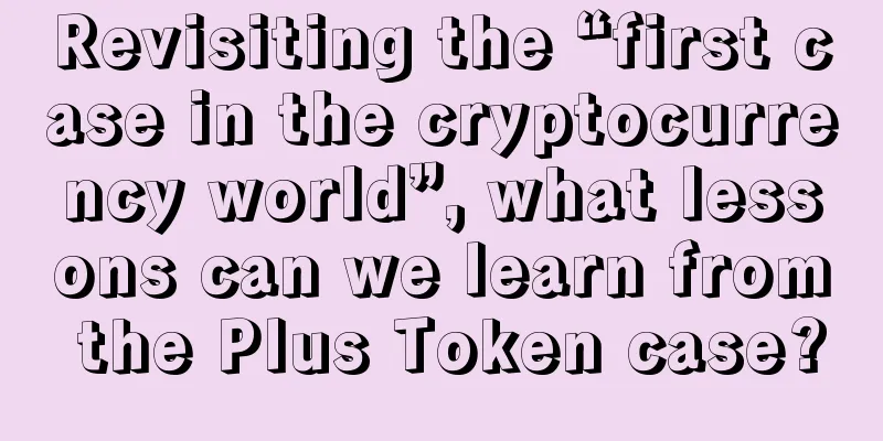 Revisiting the “first case in the cryptocurrency world”, what lessons can we learn from the Plus Token case?