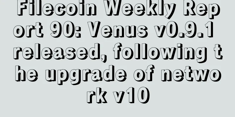 Filecoin Weekly Report 90: Venus v0.9.1 released, following the upgrade of network v10