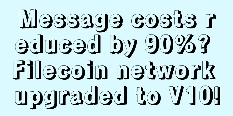 Message costs reduced by 90%? Filecoin network upgraded to V10!