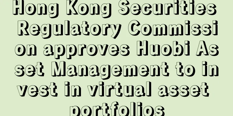 Hong Kong Securities Regulatory Commission approves Huobi Asset Management to invest in virtual asset portfolios