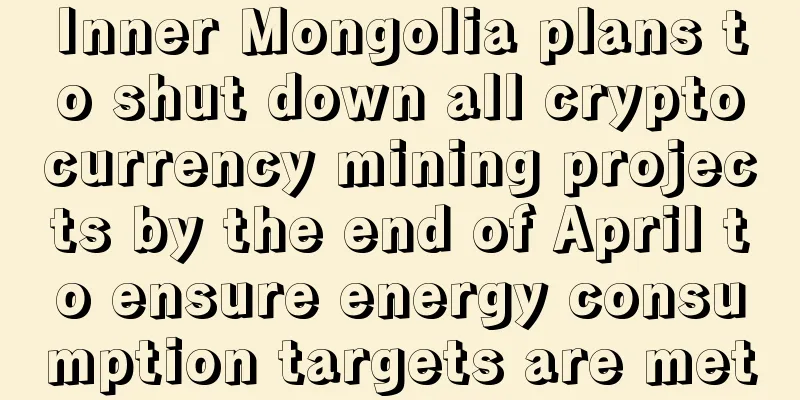 Inner Mongolia plans to shut down all cryptocurrency mining projects by the end of April to ensure energy consumption targets are met