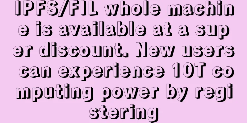 IPFS/FIL whole machine is available at a super discount. New users can experience 10T computing power by registering