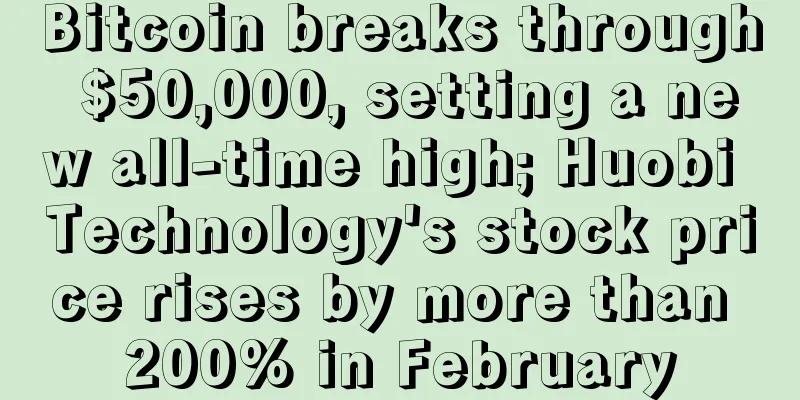 Bitcoin breaks through $50,000, setting a new all-time high; Huobi Technology's stock price rises by more than 200% in February