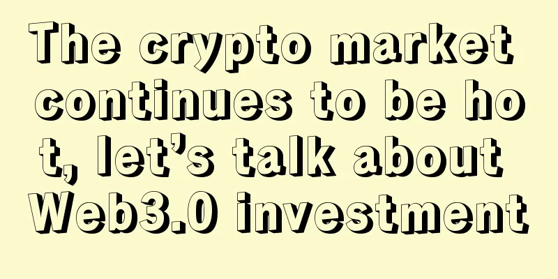 The crypto market continues to be hot, let’s talk about Web3.0 investment