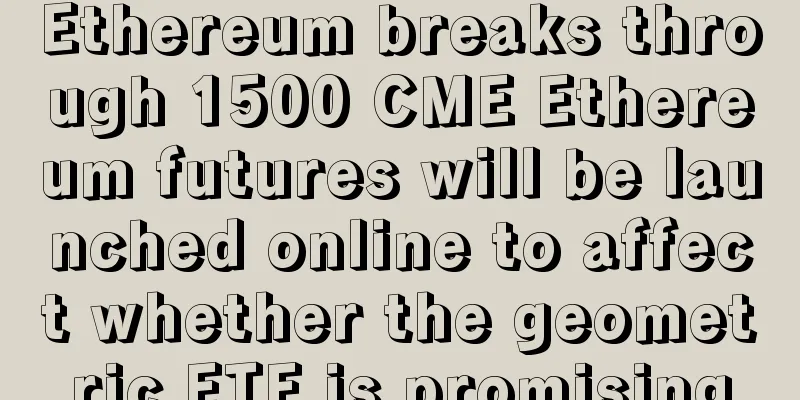 Ethereum breaks through 1500 CME Ethereum futures will be launched online to affect whether the geometric ETF is promising