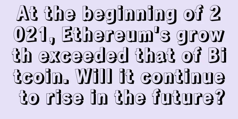 At the beginning of 2021, Ethereum's growth exceeded that of Bitcoin. Will it continue to rise in the future?