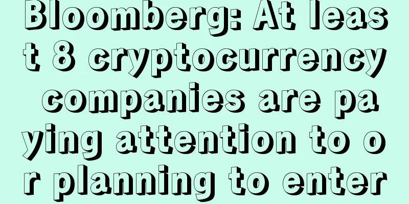 Bloomberg: At least 8 cryptocurrency companies are paying attention to or planning to enter