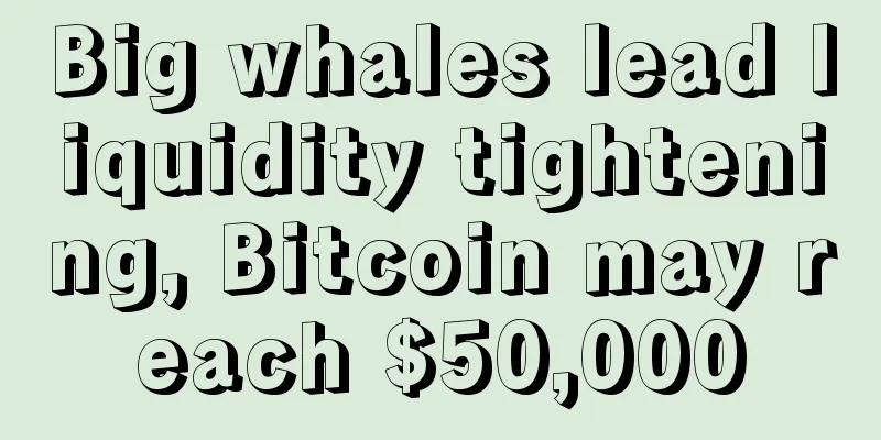 Big whales lead liquidity tightening, Bitcoin may reach $50,000