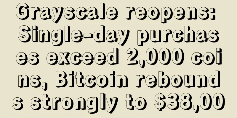 Grayscale reopens: Single-day purchases exceed 2,000 coins, Bitcoin rebounds strongly to $38,000
