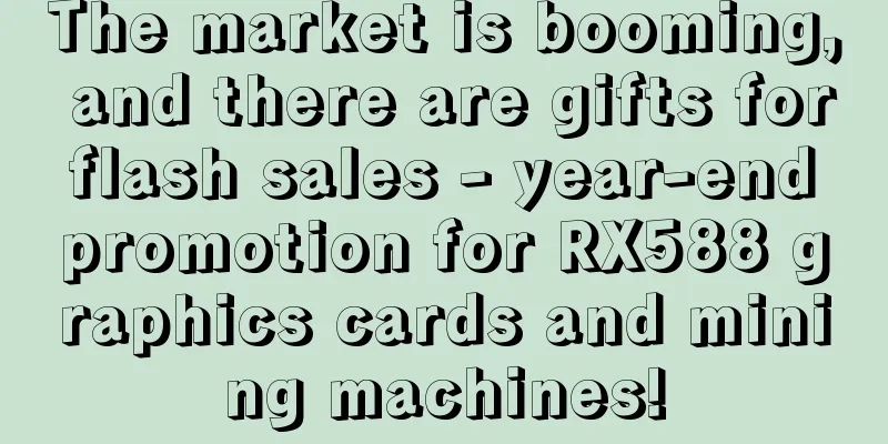 The market is booming, and there are gifts for flash sales - year-end promotion for RX588 graphics cards and mining machines!